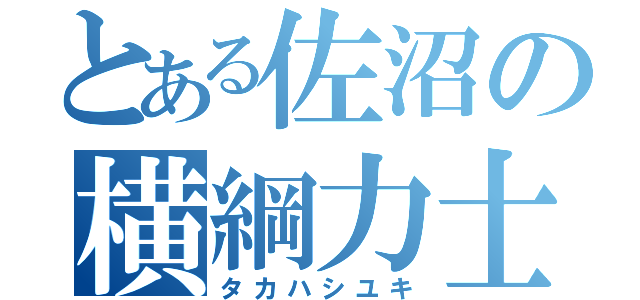 とある佐沼の横綱力士（タカハシユキ）