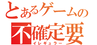 とあるゲームの不確定要素（イレギュラー）