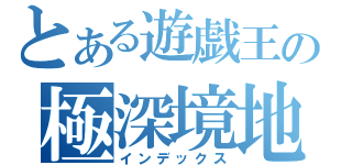 とある遊戯王の極深境地（インデックス）