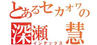 とあるセカオワの深瀬 慧（インデックス）