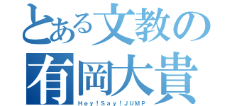 とある文教の有岡大貴（Ｈｅｙ！Ｓａｙ！ＪＵＭＰ）