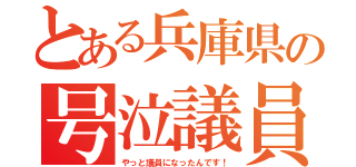 とある兵庫県の号泣議員（やっと議員になったんです！）