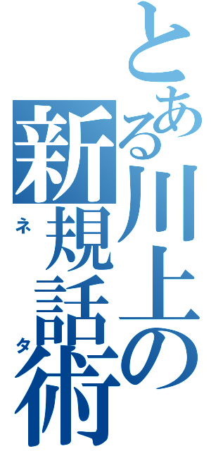 とある川上の新規話術（ネタ）