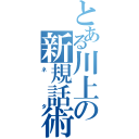 とある川上の新規話術（ネタ）