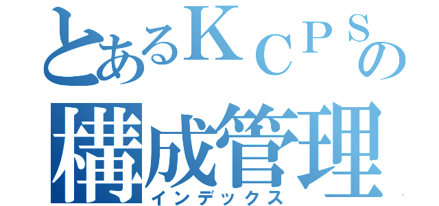 とあるＫＣＰＳの構成管理（インデックス）