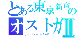 とある東京新宿のオストガロア不死身形態Ⅱ（ｇｏｚｉｒａ　ＨＥＡＤ）