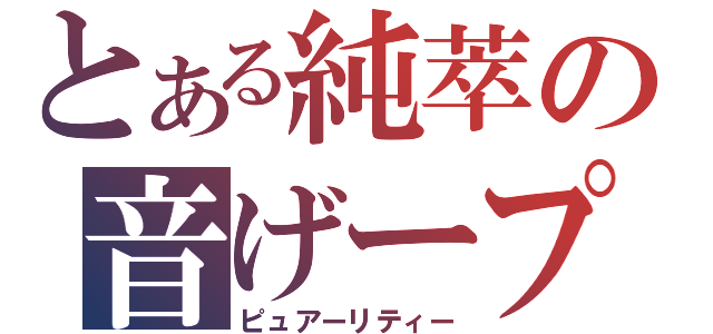 とある純萃の音げープレイー（ピュアーリティー）