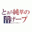 とある純萃の音げープレイー（ピュアーリティー）