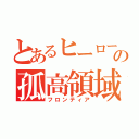 とあるヒーローの孤高領域（フロンティア）