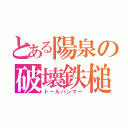 とある陽泉の破壊鉄槌（トールハンマー）