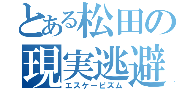 とある松田の現実逃避（エスケーピズム）