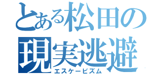 とある松田の現実逃避（エスケーピズム）