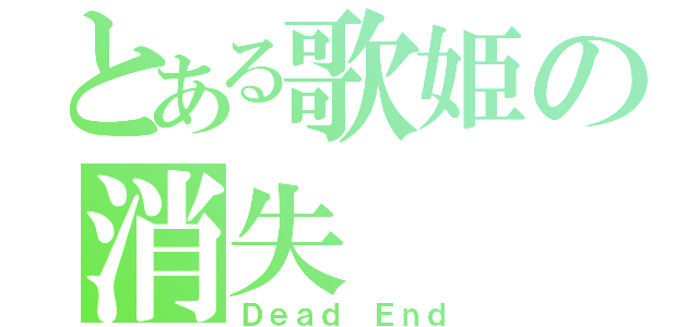 とある歌姫の消失（Ｄｅａｄ Ｅｎｄ）