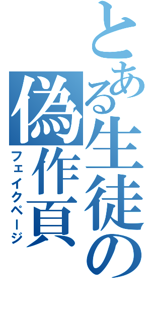 とある生徒の偽作頁（フェイクページ）