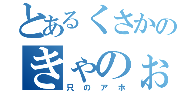 とあるくさかのきゃのぉまる（只のアホ）