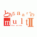 とあるａａｒｏｎのｍｕｌｔｉｍｅｄｉａⅡ（ｔｈｅ ａｎｉｍｅ）