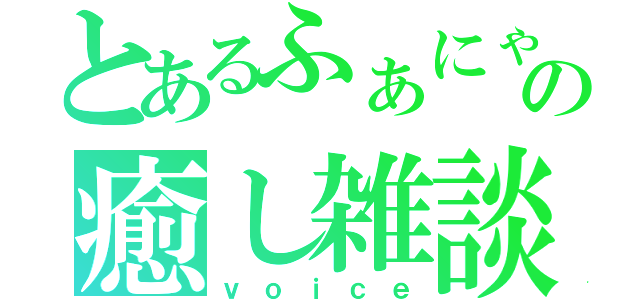 とあるふぁにゃこの癒し雑談（ｖｏｉｃｅ）