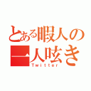 とある暇人の一人呟き（Ｔｗｉｔｔｅｒ）