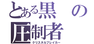 とある黒の圧制者（クリスタルブレイカー）