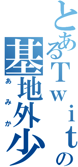 とあるＴｗｉｔｔｅｒ'ｓの基地外少女（）（あみか）