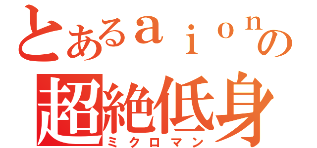 とあるａｉｏｎの超絶低身長（ミクロマン）