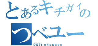 とあるキチガイのつべユーザー（００７ｒｏｋｕｓａｓｕ）