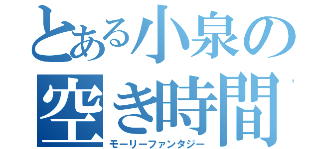 とある小泉の空き時間（モーリーファンタジー）