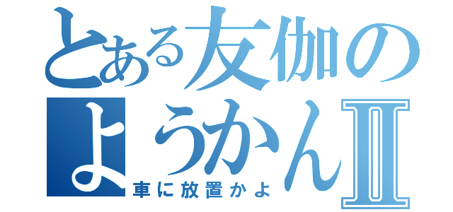 とある友伽のようかんⅡ（車に放置かよ）