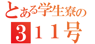 とある学生寮の３１１号室（）