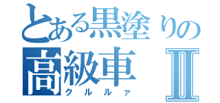 とある黒塗りの高級車Ⅱ（クルルァ）