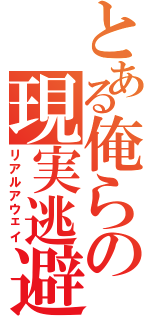 とある俺らの現実逃避（リアルアウェイ）