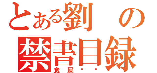 とある劉の禁書目録（食屎啦你）