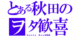 とある秋田のヲタ歓喜（Ｓｏｎｎｙ Ｂｏｙを放送）