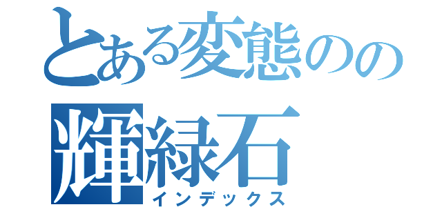 とある変態のの輝緑石（インデックス）