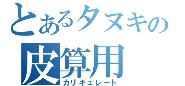 とあるタヌキの皮算用（カリキュレート）