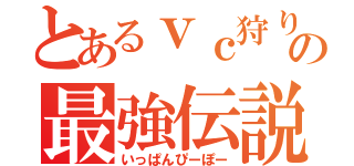 とあるｖｃ狩りの最強伝説（いっぱんぴーぽー）