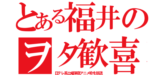 とある福井のヲタ歓喜（日テレ系土曜深夜アニメ枠を放送）