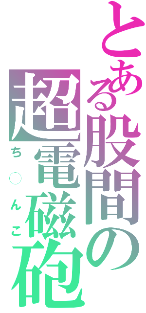 とある股間の超電磁砲（ち◯んこ）