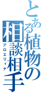 とある植物の相談相手（アロエリィナ）