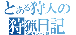 とある狩人の狩猟日記（Ｇ級モンハン記）