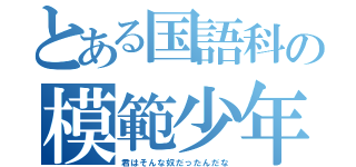 とある国語科の模範少年（君はそんな奴だったんだな）