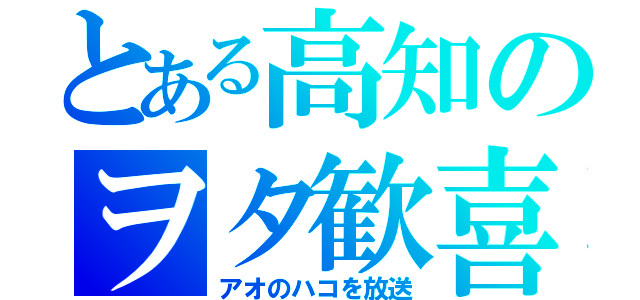 とある高知のヲタ歓喜（アオのハコを放送）