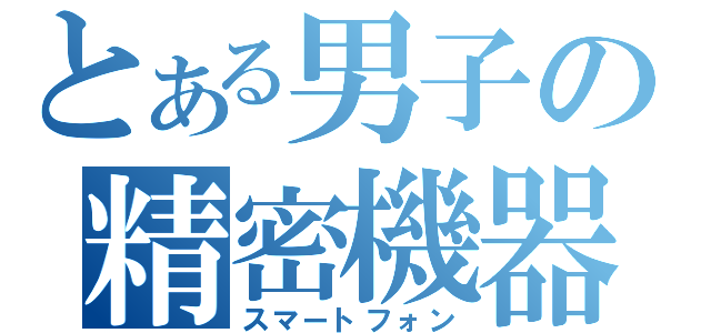 とある男子の精密機器（スマートフォン）