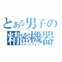 とある男子の精密機器（スマートフォン）