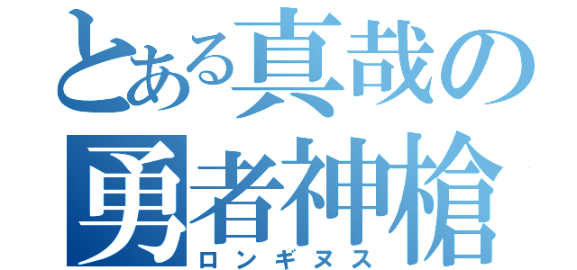 とある真哉の勇者神槍（ロンギヌス）