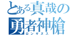 とある真哉の勇者神槍（ロンギヌス）