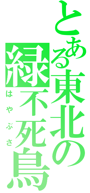 とある東北の緑不死鳥（はやぶさ）