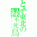 とある東北の緑不死鳥（はやぶさ）