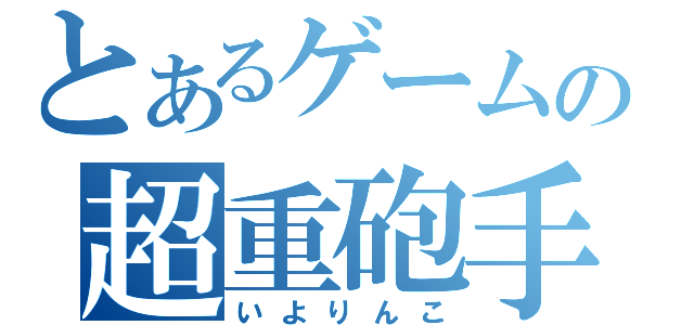 とあるゲームの超重砲手（いよりんこ）