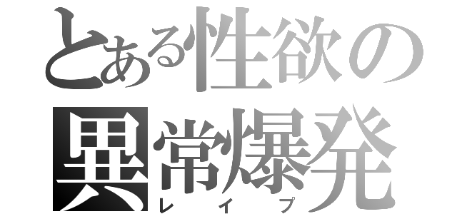 とある性欲の異常爆発（レイプ）